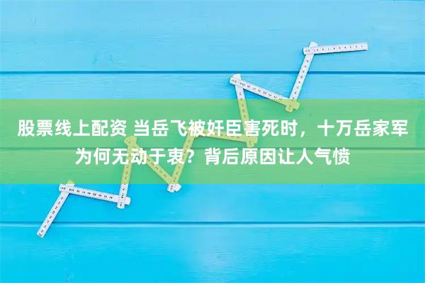 股票线上配资 当岳飞被奸臣害死时，十万岳家军为何无动于衷？背后原因让人气愤