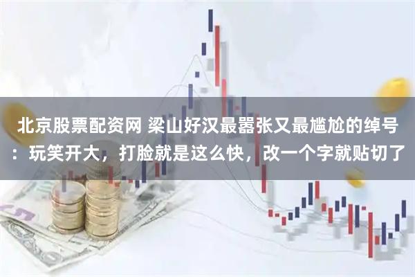 北京股票配资网 梁山好汉最嚣张又最尴尬的绰号：玩笑开大，打脸就是这么快，改一个字就贴切了