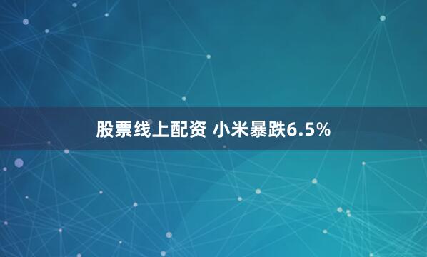 股票线上配资 小米暴跌6.5%