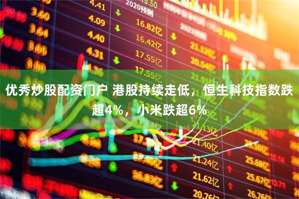 优秀炒股配资门户 港股持续走低，恒生科技指数跌超4%，小米跌超6%
