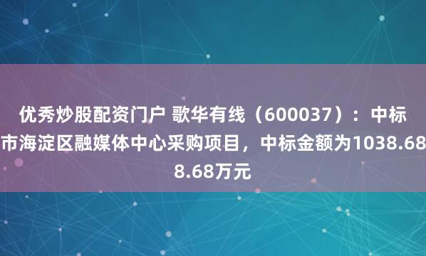 优秀炒股配资门户 歌华有线（600037）：中标北京市海淀区融媒体中心采购项目，中标金额为1038.68万元