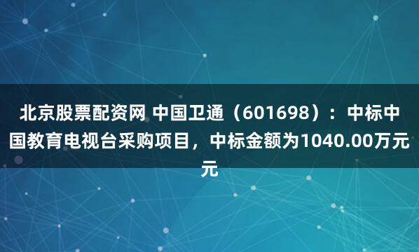 北京股票配资网 中国卫通（601698）：中标中国教育电视台采购项目，中标金额为1040.00万元