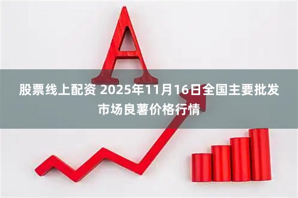 股票线上配资 2025年11月16日全国主要批发市场良薯价格行情