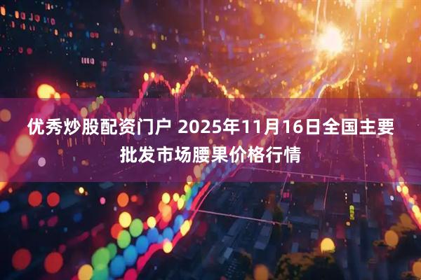 优秀炒股配资门户 2025年11月16日全国主要批发市场腰果价格行情