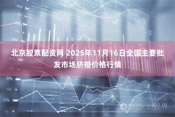 北京股票配资网 2025年11月16日全国主要批发市场脐橙价格行情