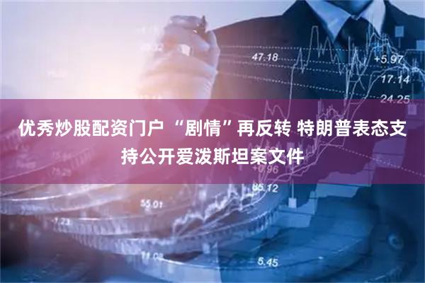 优秀炒股配资门户 “剧情”再反转 特朗普表态支持公开爱泼斯坦案文件