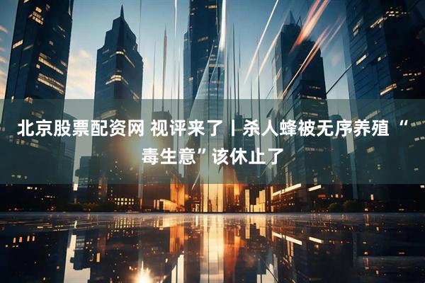 北京股票配资网 视评来了丨杀人蜂被无序养殖 “毒生意”该休止了