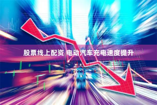 股票线上配资 电动汽车充电速度提升