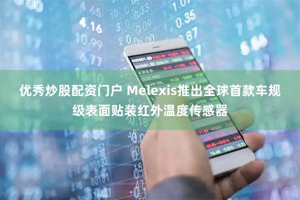 优秀炒股配资门户 Melexis推出全球首款车规级表面贴装红外温度传感器