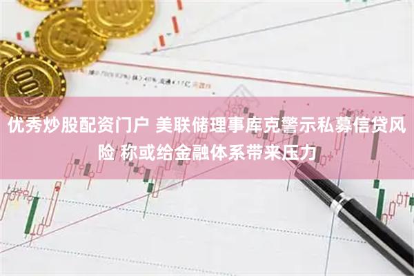 优秀炒股配资门户 美联储理事库克警示私募信贷风险 称或给金融体系带来压力