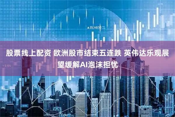 股票线上配资 欧洲股市结束五连跌 英伟达乐观展望缓解AI泡沫担忧