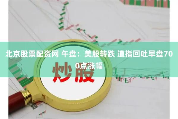 北京股票配资网 午盘：美股转跌 道指回吐早盘700点涨幅