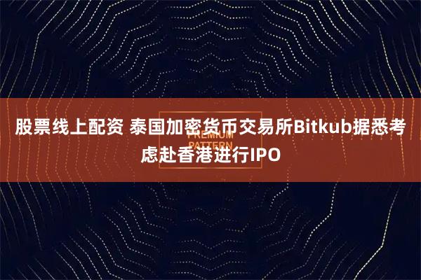 股票线上配资 泰国加密货币交易所Bitkub据悉考虑赴香港进行IPO