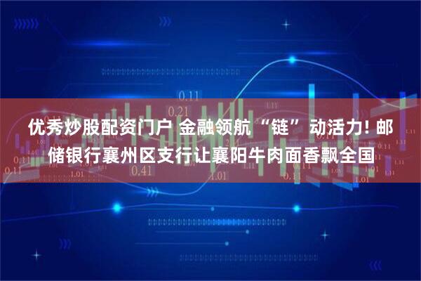 优秀炒股配资门户 金融领航 “链” 动活力! 邮储银行襄州区支行让襄阳牛肉面香飘全国