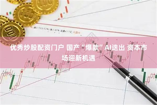 优秀炒股配资门户 国产“爆款”AI迭出 资本市场迎新机遇