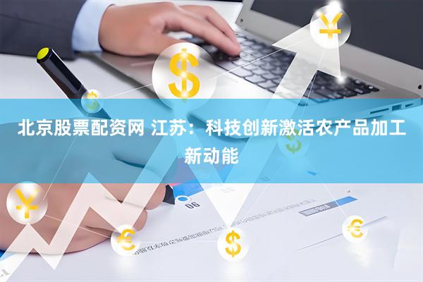 北京股票配资网 江苏：科技创新激活农产品加工新动能