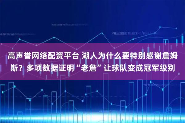 高声誉网络配资平台 湖人为什么要特别感谢詹姆斯？多项数据证明“老詹”让球队变成冠军级别