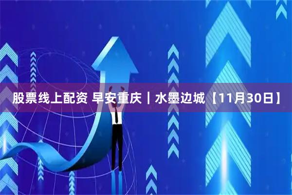 股票线上配资 早安重庆｜水墨边城【11月30日】