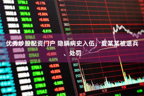优秀炒股配资门户 隐瞒病史入伍，夏某某被退兵、处罚