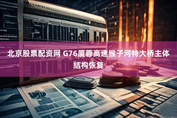 北京股票配资网 G76厦蓉高速猴子河特大桥主体结构恢复
