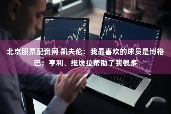 北京股票配资网 凯夫伦：我最喜欢的球员是博格巴；亨利、维埃拉帮助了我很多