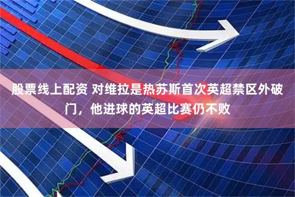 股票线上配资 对维拉是热苏斯首次英超禁区外破门，他进球的英超比赛仍不败