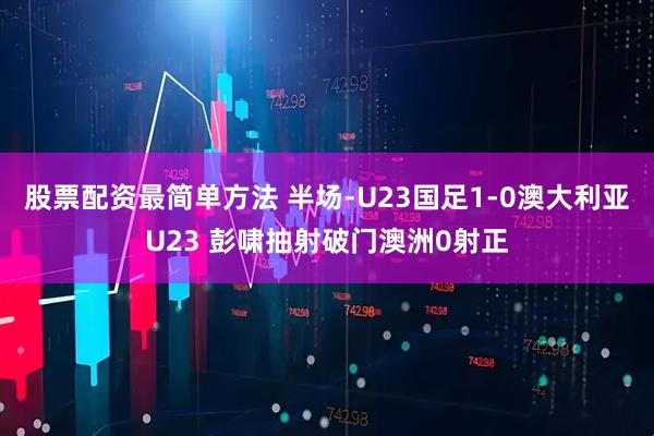 股票配资最简单方法 半场-U23国足1-0澳大利亚U23 彭啸抽射破门澳洲0射正