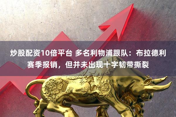炒股配资10倍平台 多名利物浦跟队：布拉德利赛季报销，但并未出现十字韧带撕裂