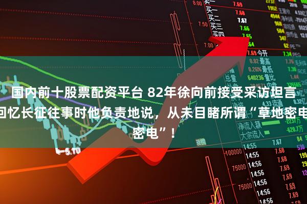 国内前十股票配资平台 82年徐向前接受采访坦言：回忆长征往事时他负责地说，从未目睹所谓“草地密电”！
