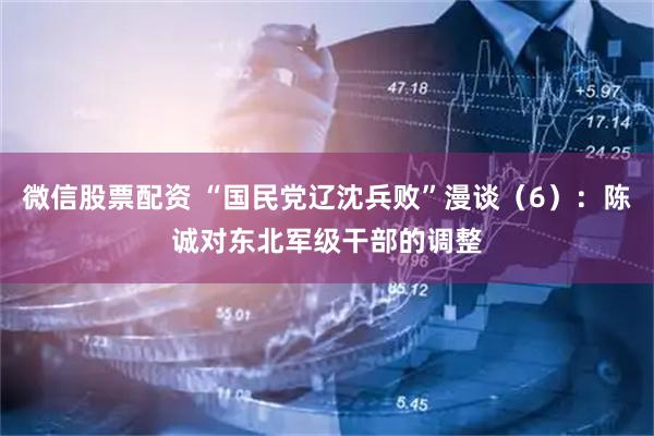 微信股票配资 “国民党辽沈兵败”漫谈（6）：陈诚对东北军级干部的调整