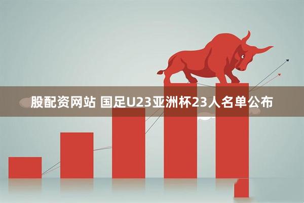 股配资网站 国足U23亚洲杯23人名单公布