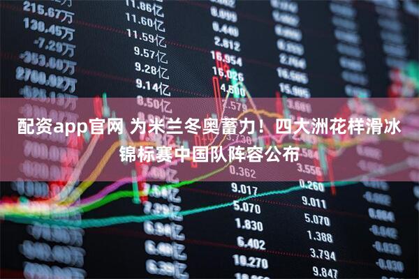 配资app官网 为米兰冬奥蓄力！四大洲花样滑冰锦标赛中国队阵容公布