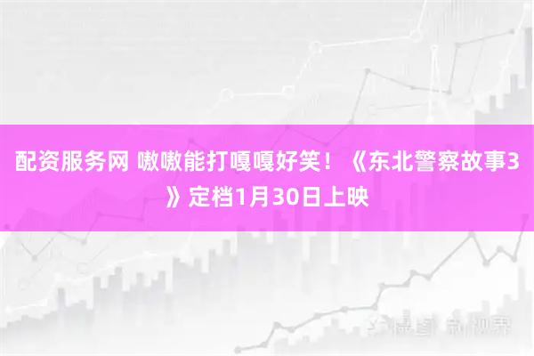 配资服务网 嗷嗷能打嘎嘎好笑！《东北警察故事3》定档1月30日上映