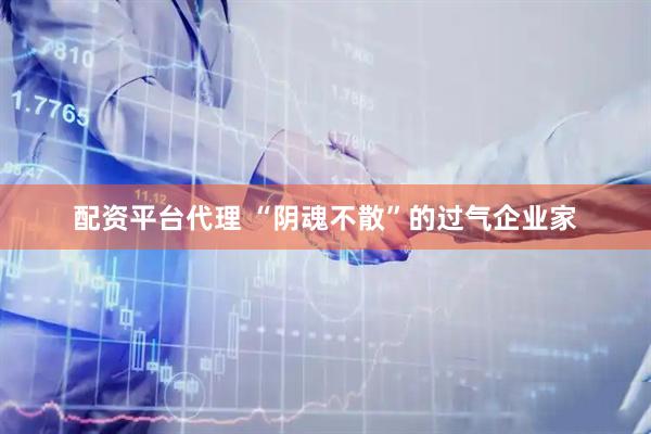 配资平台代理 “阴魂不散”的过气企业家