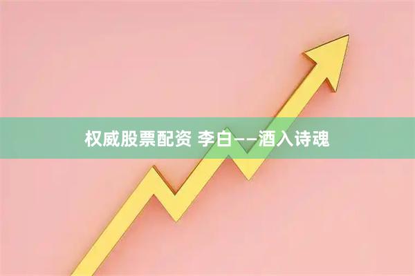 权威股票配资 李白——酒入诗魂