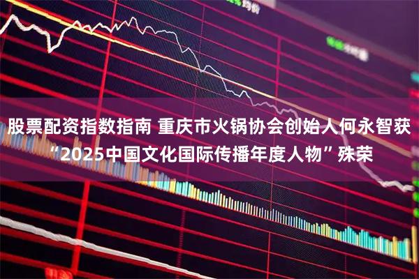 股票配资指数指南 重庆市火锅协会创始人何永智获“2025中国文化国际传播年度人物”殊荣