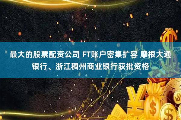 最大的股票配资公司 FT账户密集扩容 摩根大通银行、浙江稠州商业银行获批资格