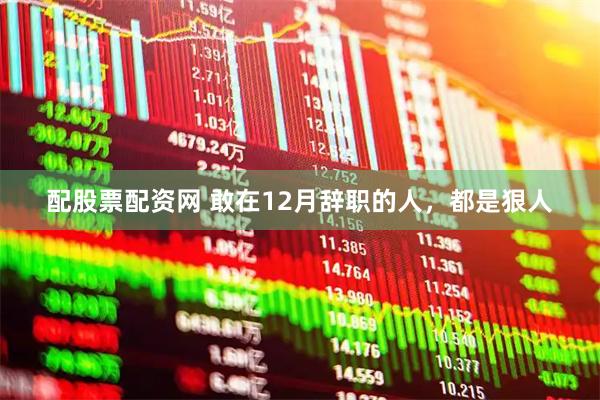 配股票配资网 敢在12月辞职的人，都是狠人