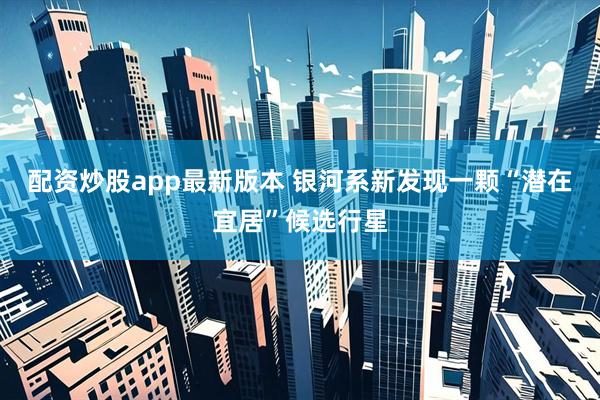 配资炒股app最新版本 银河系新发现一颗“潜在宜居”候选行星