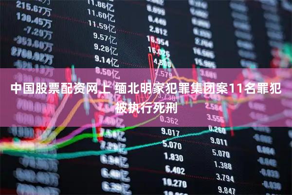 中国股票配资网上 缅北明家犯罪集团案11名罪犯被执行死刑
