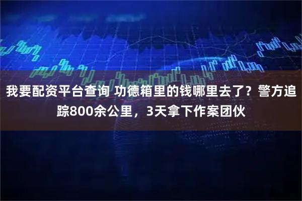 我要配资平台查询 功德箱里的钱哪里去了？警方追踪800余公里，3天拿下作案团伙
