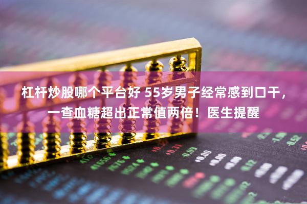 杠杆炒股哪个平台好 55岁男子经常感到口干，一查血糖超出正常值两倍！医生提醒