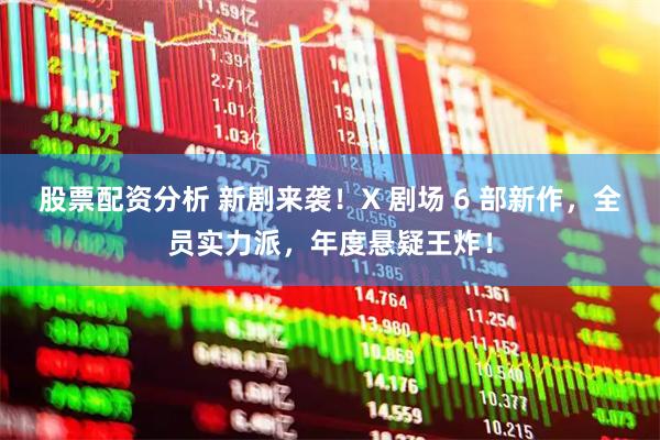 股票配资分析 新剧来袭！X 剧场 6 部新作，全员实力派，年度悬疑王炸！