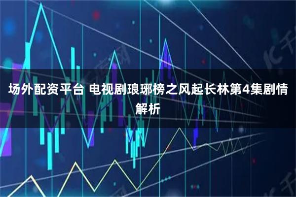 场外配资平台 电视剧琅琊榜之风起长林第4集剧情解析