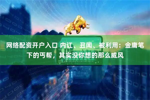 网络配资开户入口 内讧、丑闻、被利用：金庸笔下的丐帮，其实没你想的那么威风