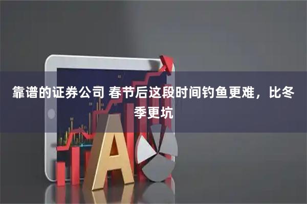 靠谱的证券公司 春节后这段时间钓鱼更难，比冬季更坑