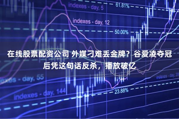 在线股票配资公司 外媒刁难丢金牌？谷爱凌夺冠后凭这句话反杀，播放破亿