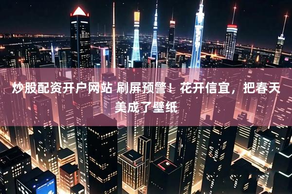 炒股配资开户网站 刷屏预警！花开信宜，把春天美成了壁纸