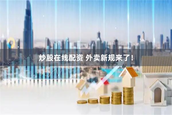 炒股在线配资 外卖新规来了！