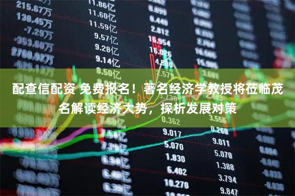 配查信配资 免费报名！著名经济学教授将莅临茂名解读经济大势，探析发展对策